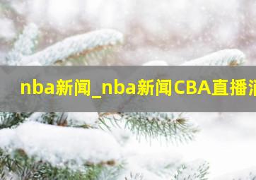 nba新闻_nba新闻CBA直播消息